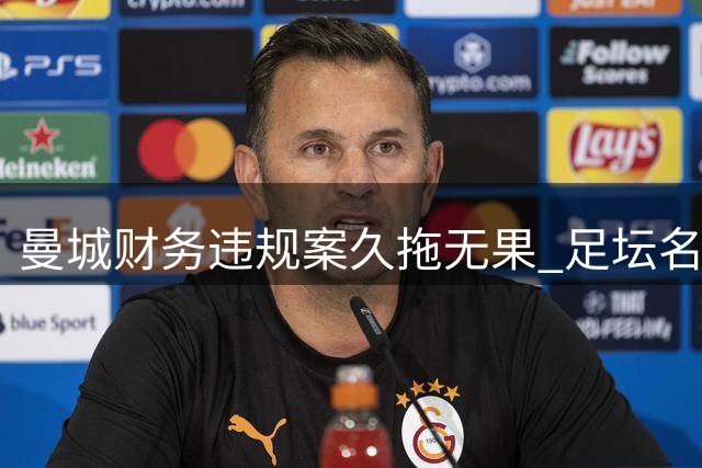曼城财务违规案久拖无果 足坛名宿痛批：他们在钻法律空子